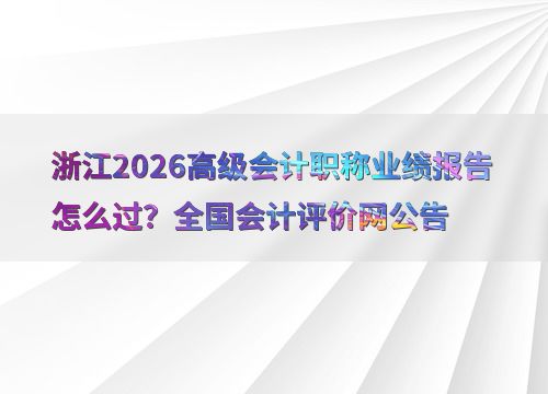 浙江2026高级会计职称业绩报告怎么过 全国会计评价网公告